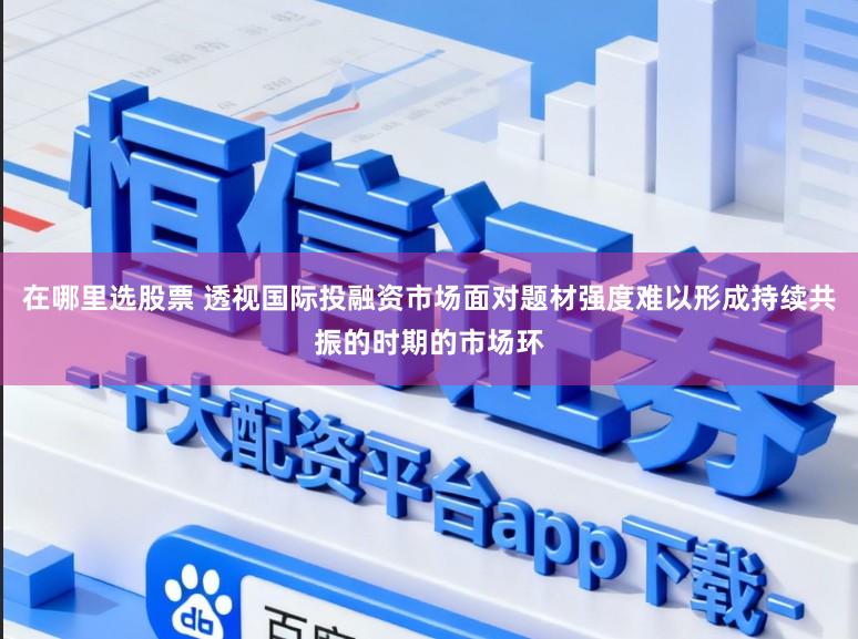 在哪里选股票 透视国际投融资市场面对题材强度难以形成持续共振的时期的市场环
