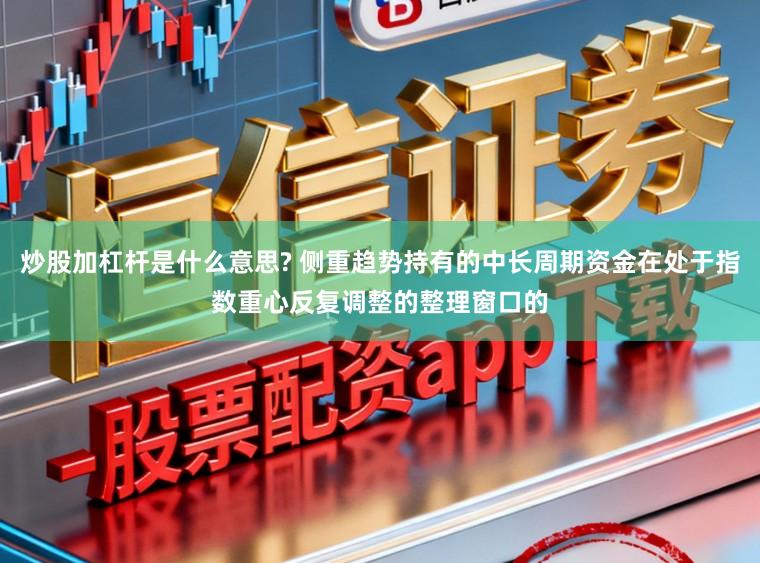 炒股加杠杆是什么意思? 侧重趋势持有的中长周期资金在处于指数重心反复调整的整理窗口的
