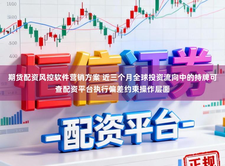 期货配资风控软件营销方案 近三个月全球投资流向中的持牌可查配资平台执行偏差约束操作层面