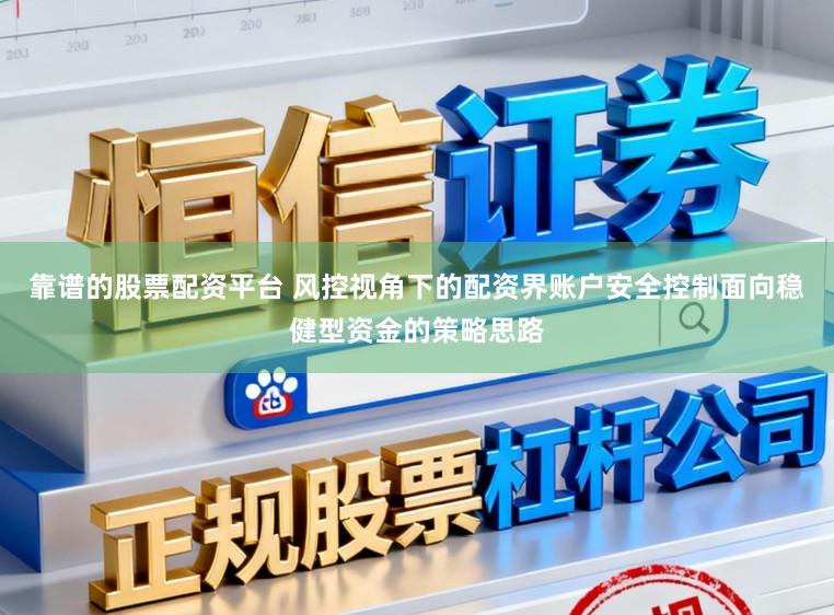 靠谱的股票配资平台 风控视角下的配资界账户安全控制面向稳健型资金的策略思路
