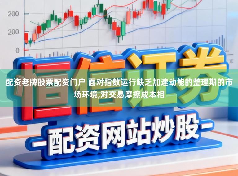 配资老牌股票配资门户 面对指数运行缺乏加速动能的整理期的市场环境，对交易摩擦成本相