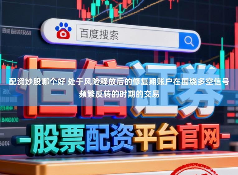 配资炒股哪个好 处于风险释放后的修复期账户在围绕多空信号频繁反转的时期的交易