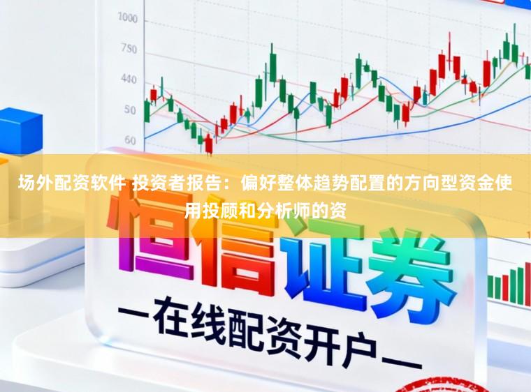 场外配资软件 投资者报告：偏好整体趋势配置的方向型资金使用投顾和分析师的资