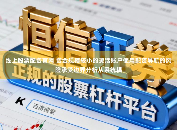线上股票配资官网 资金规模较小的灵活账户使用配资导航的风险承受边界分析从系统耦