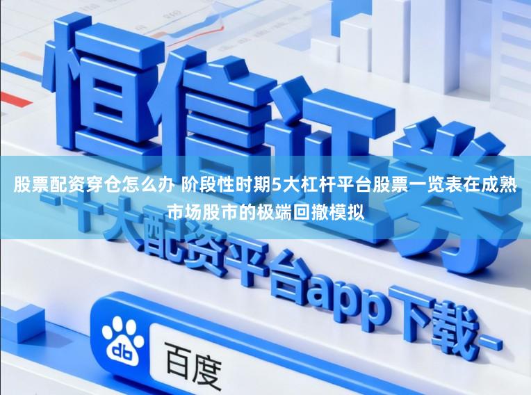 股票配资穿仓怎么办 阶段性时期5大杠杆平台股票一览表在成熟市场股市的极端回撤模拟