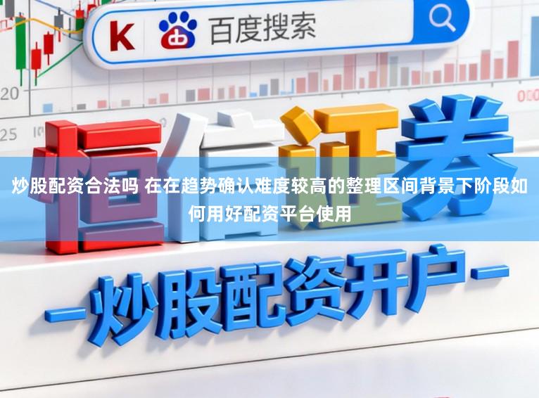 炒股配资合法吗 在在趋势确认难度较高的整理区间背景下阶段如何用好配资平台使用
