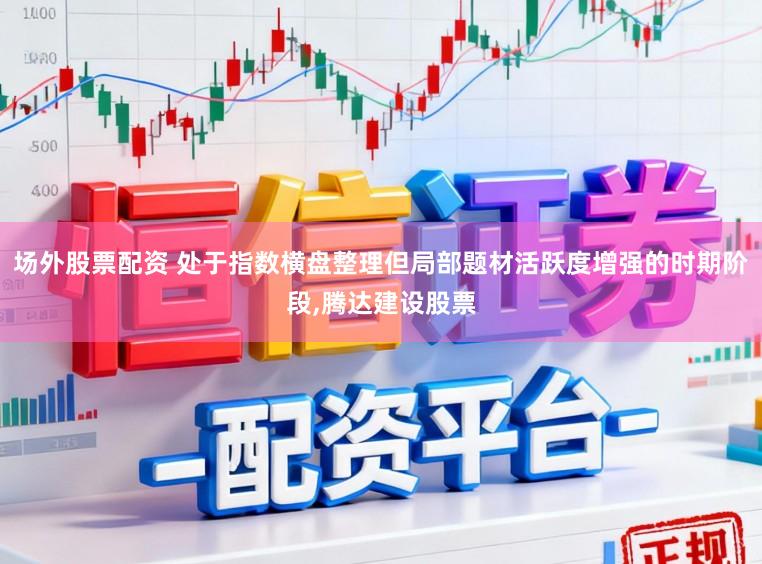 场外股票配资 处于指数横盘整理但局部题材活跃度增强的时期阶段，腾达建设股票
