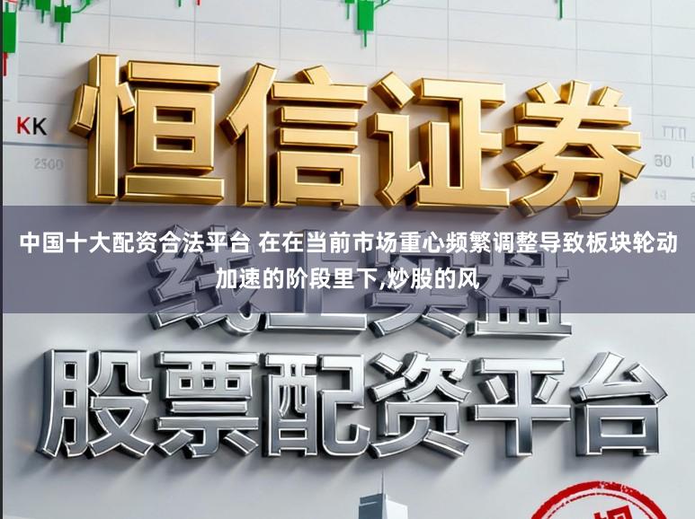 中国十大配资合法平台 在在当前市场重心频繁调整导致板块轮动加速的阶段里下，炒股的风