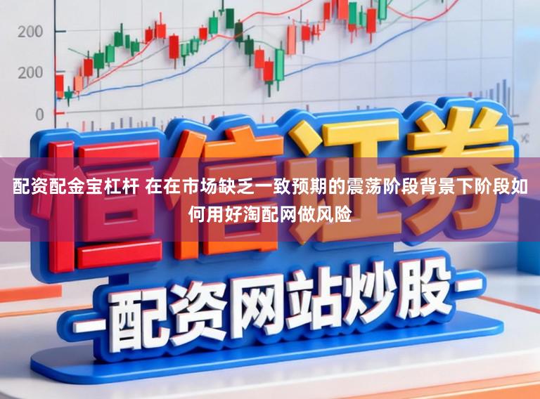 配资配金宝杠杆 在在市场缺乏一致预期的震荡阶段背景下阶段如何用好淘配网做风险
