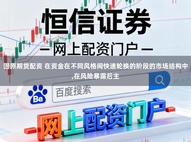 固原期货配资 在资金在不同风格间快速轮换的阶段的市场结构中，在风险暴露后主