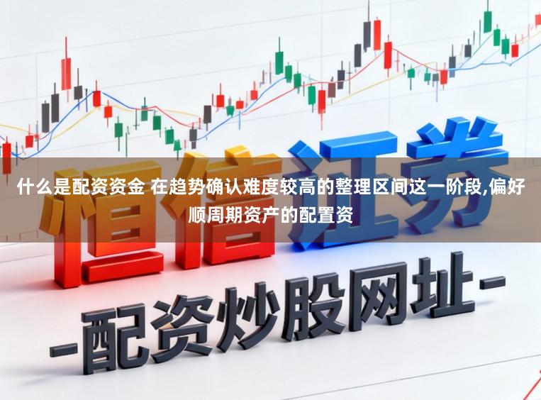 什么是配资资金 在趋势确认难度较高的整理区间这一阶段，偏好顺周期资产的配置资