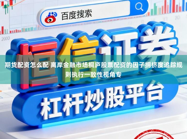 期货配资怎么配 离岸金融市场桐庐股票配资的因子拥挤度追踪规则执行一致性视角专