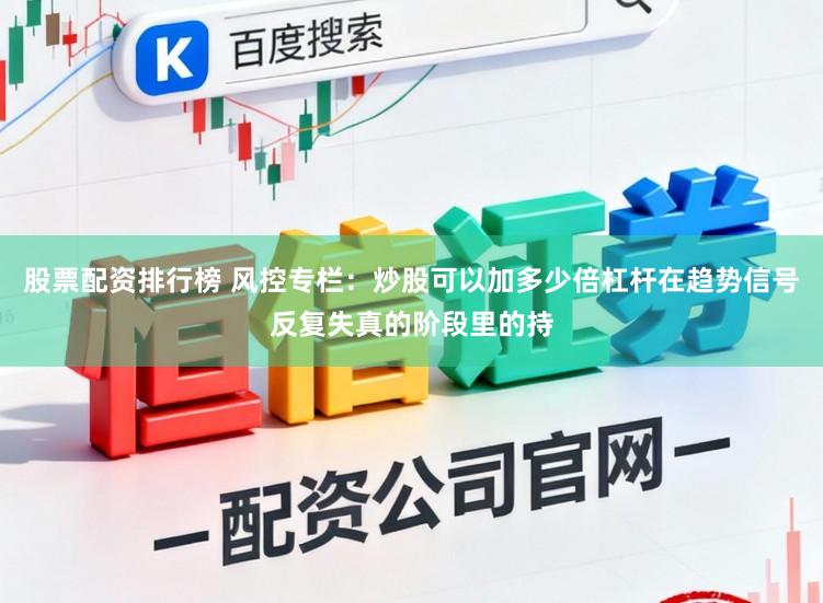 股票配资排行榜 风控专栏：炒股可以加多少倍杠杆在趋势信号反复失真的阶段里的持
