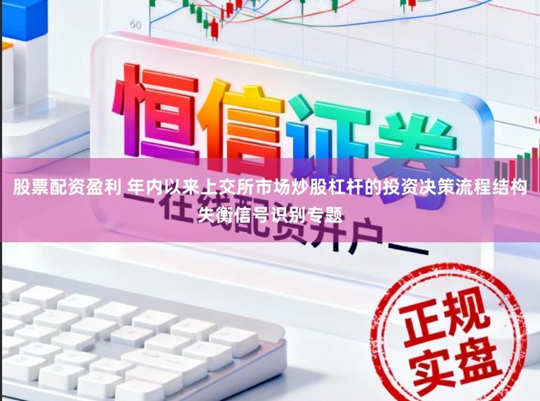 股票配资盈利 年内以来上交所市场炒股杠杆的投资决策流程结构失衡信号识别专题