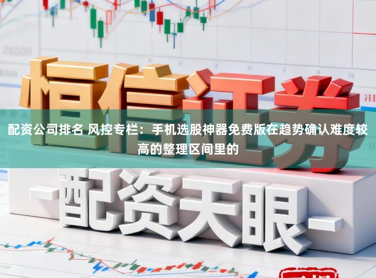 配资公司排名 风控专栏：手机选股神器免费版在趋势确认难度较高的整理区间里的