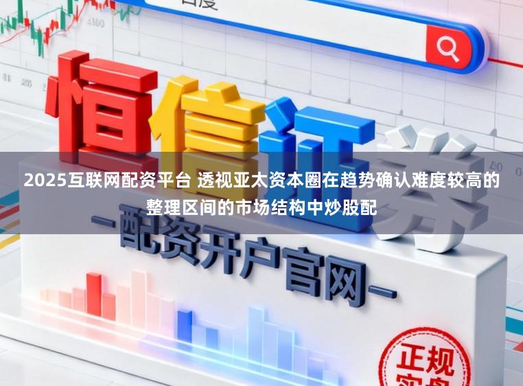 2025互联网配资平台 透视亚太资本圈在趋势确认难度较高的整理区间的市场结构中炒股配