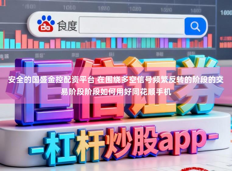 安全的国盛金控配资平台 在围绕多空信号频繁反转的阶段的交易阶段阶段如何用好同花顺手机