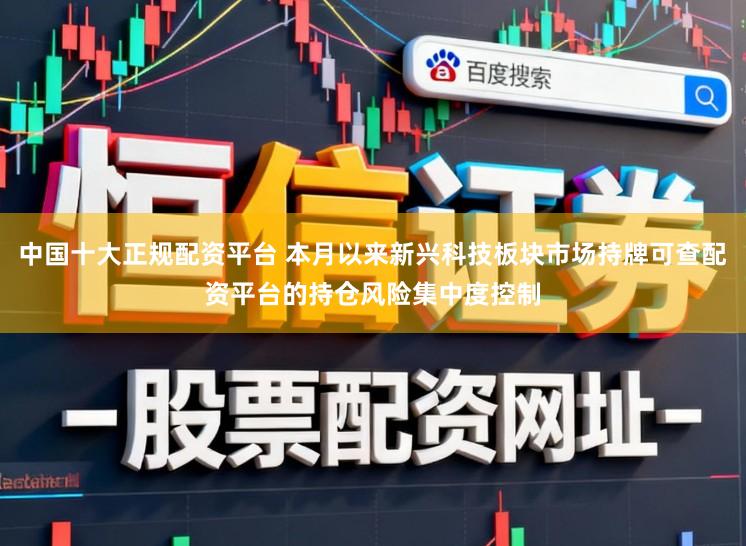 中国十大正规配资平台 本月以来新兴科技板块市场持牌可查配资平台的持仓风险集中度控制