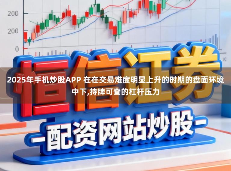 2025年手机炒股APP 在在交易难度明显上升的时期的盘面环境中下，持牌可查的杠杆压力