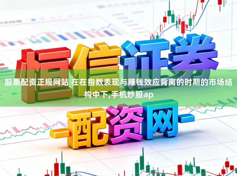 股票配资正规网站 在在指数表现与赚钱效应背离的时期的市场结构中下，手机炒股ap