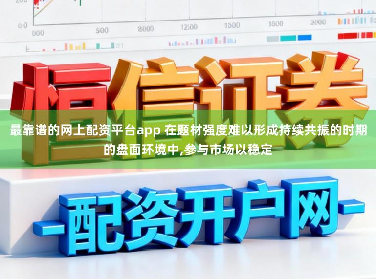 最靠谱的网上配资平台app 在题材强度难以形成持续共振的时期的盘面环境中，参与市场以稳定