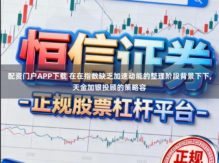 配资门户APP下载 在在指数缺乏加速动能的整理阶段背景下下，天金加银投顾的策略容