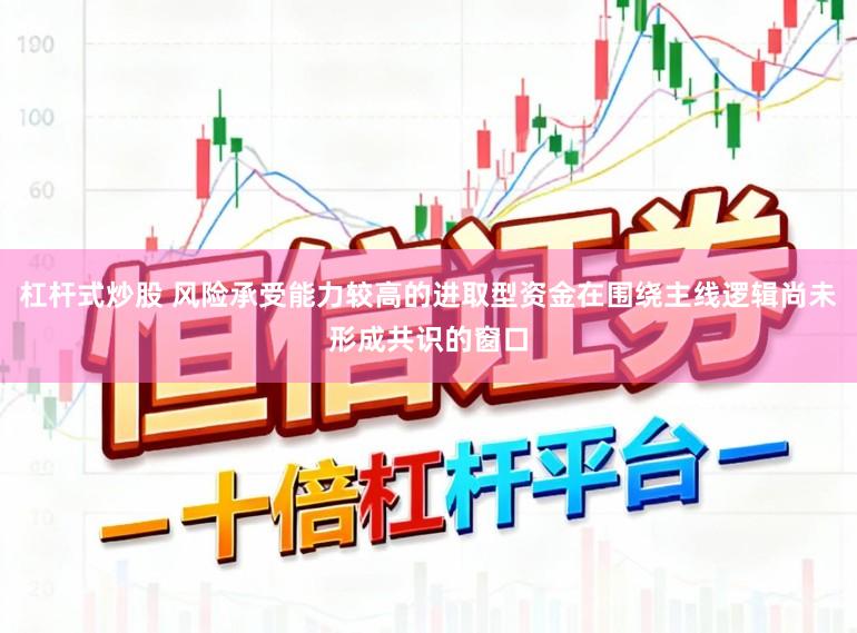 杠杆式炒股 风险承受能力较高的进取型资金在围绕主线逻辑尚未形成共识的窗口
