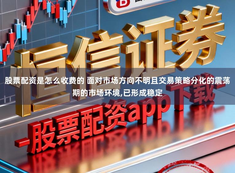 股票配资是怎么收费的 面对市场方向不明且交易策略分化的震荡期的市场环境，已形成稳定