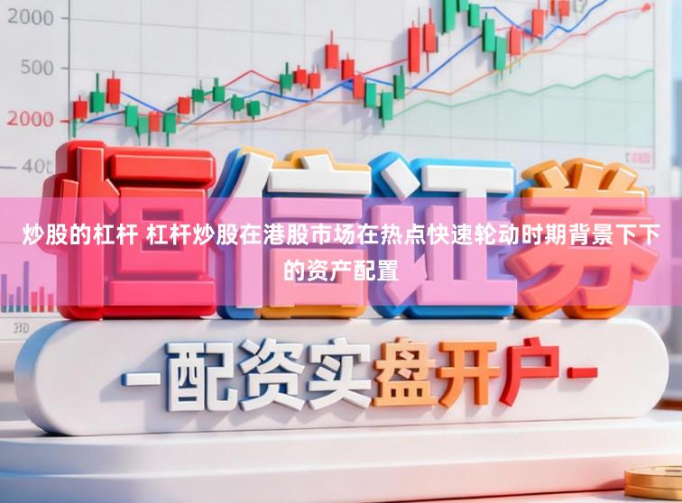 炒股的杠杆 杠杆炒股在港股市场在热点快速轮动时期背景下下的资产配置