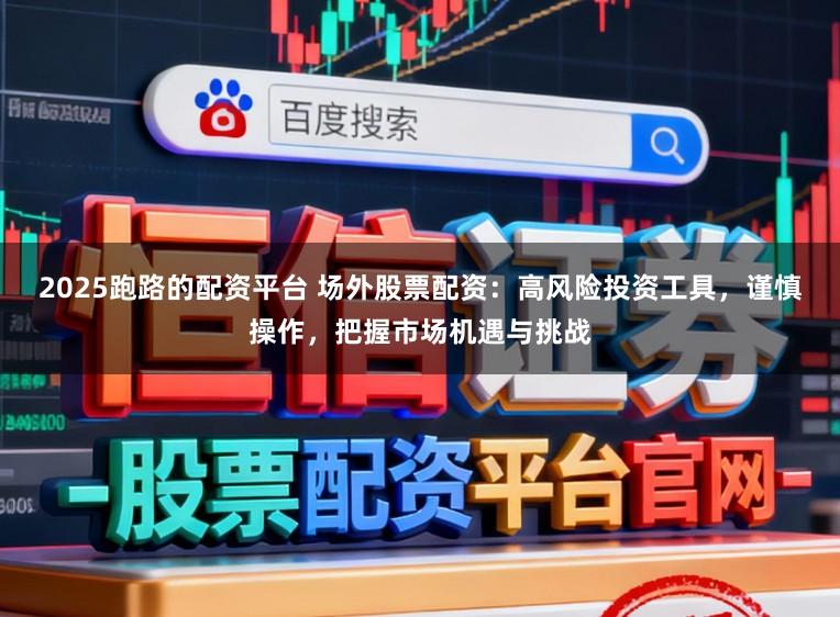 2025跑路的配资平台 场外股票配资：高风险投资工具，谨慎操作，把握市场机遇与挑战