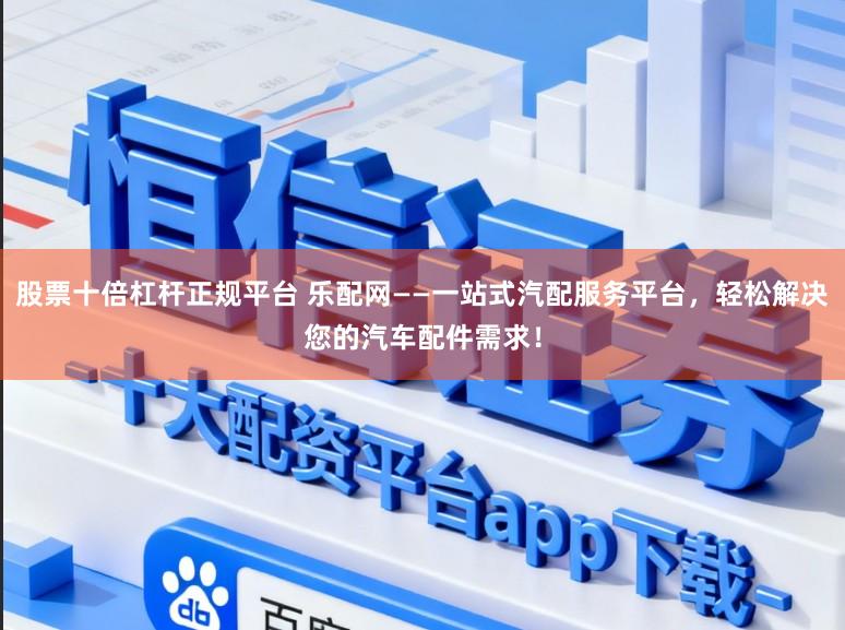 股票十倍杠杆正规平台 乐配网——一站式汽配服务平台，轻松解决您的汽车配件需求！