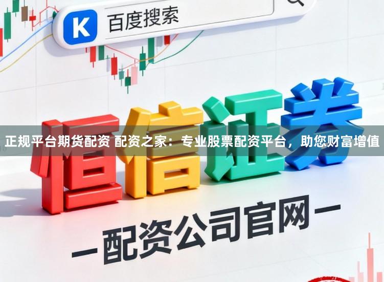 正规平台期货配资 配资之家:专业股票配资平台,助您财富增值