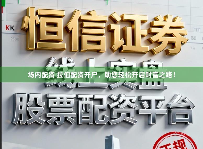 场内配资 拉伯配资开户,助您轻松开启财富之路!