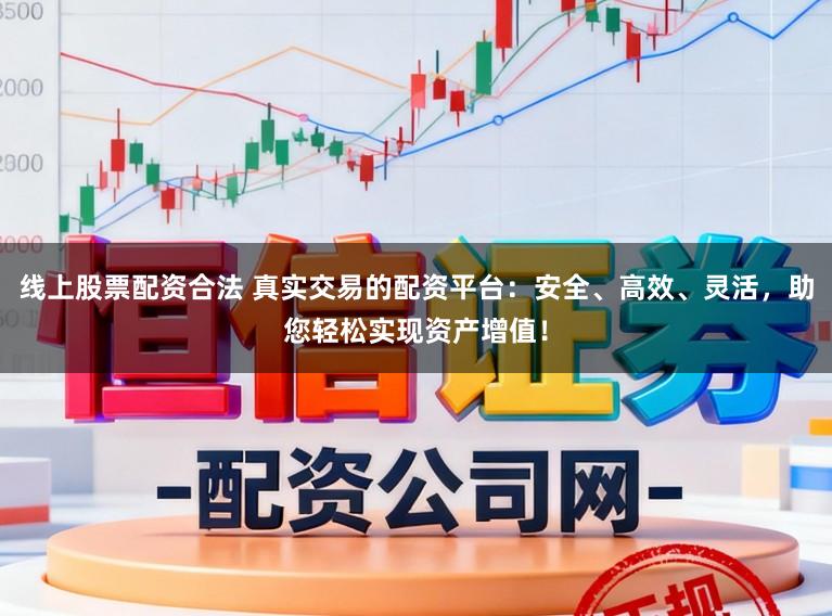 线上股票配资合法 真实交易的配资平台：安全、高效、灵活，助您轻松实现资产增值！