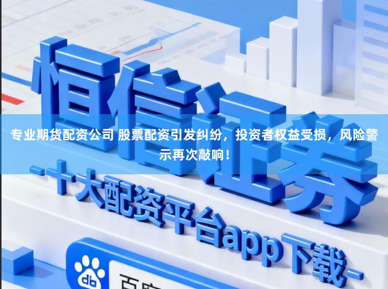 专业期货配资公司 股票配资引发纠纷,投资者权益受损,风险警示再次敲响!
