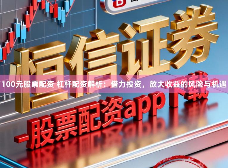 100元股票配资 杠杆配资解析:借力投资,放大收益的风险与机遇