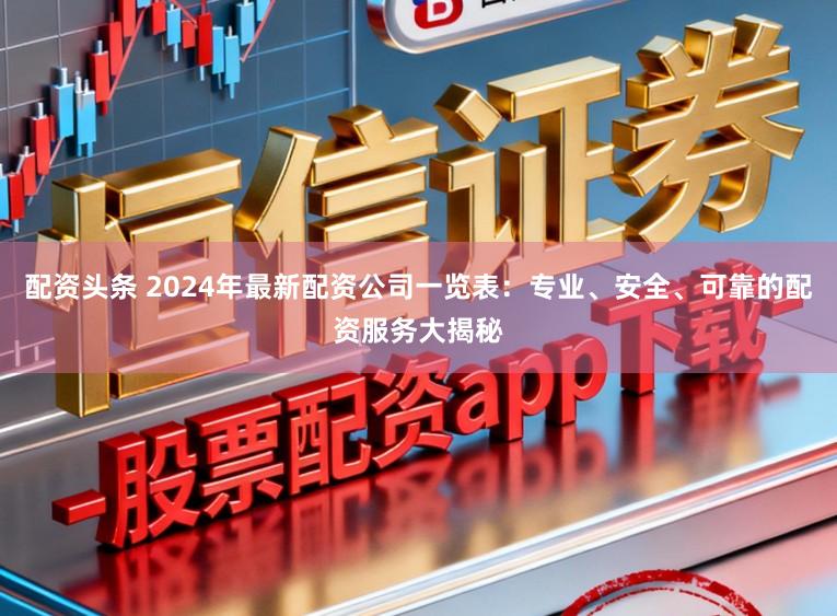 配资头条 2024年最新配资公司一览表:专业、安全、可靠的配资服务大揭秘