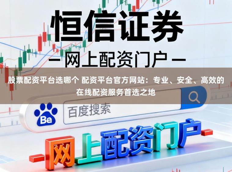 股票配资平台选哪个 配资平台官方网站:专业、安全、高效的在线配资服务首选之地
