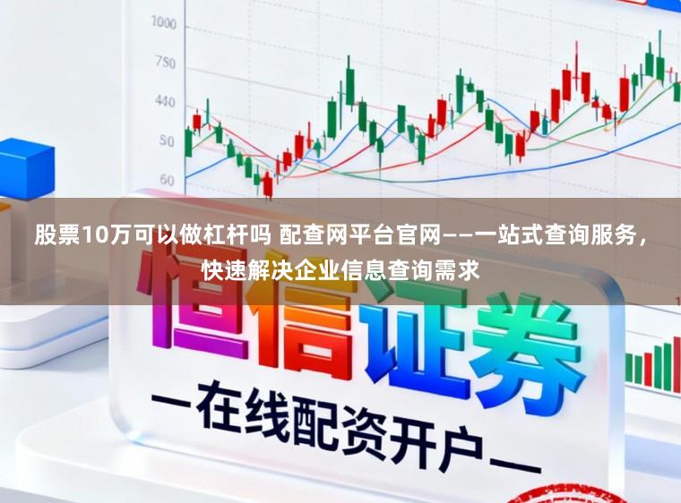 股票10万可以做杠杆吗 配查网平台官网——一站式查询服务,快速解决企业信息查询需求