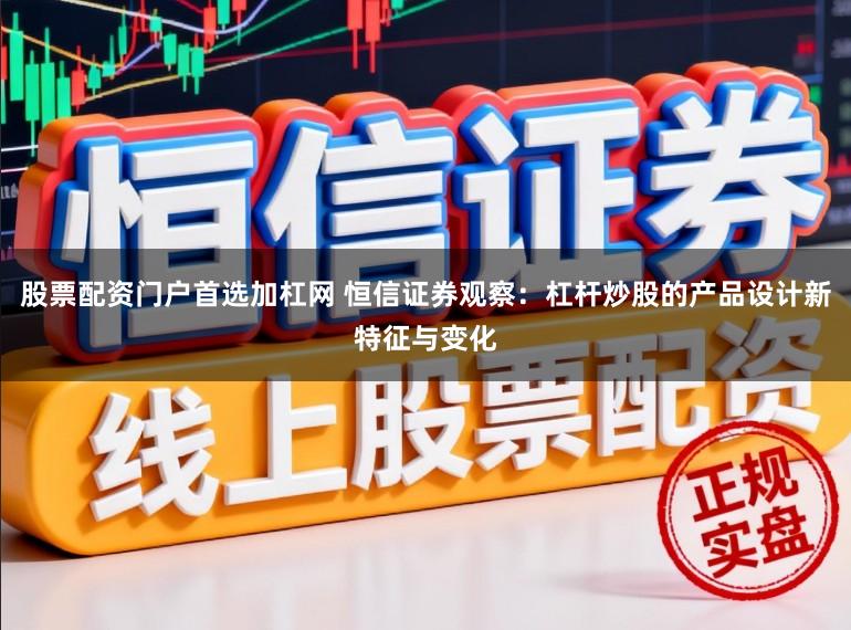 股票配资门户首选加杠网 恒信证券观察:杠杆炒股的产品设计新特征与变化