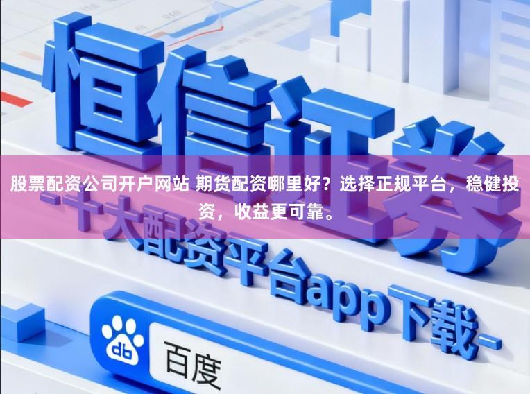 股票配资公司开户网站 期货配资哪里好？选择正规平台，稳健投资，收益更可靠。