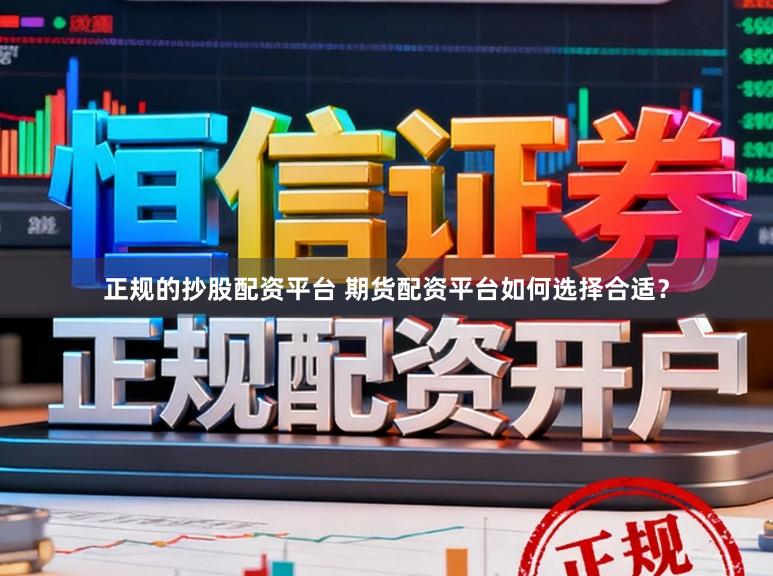 正规的抄股配资平台 期货配资平台如何选择合适？