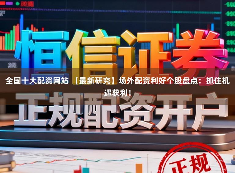 全国十大配资网站 【最新研究】场外配资利好个股盘点：抓住机遇获利！