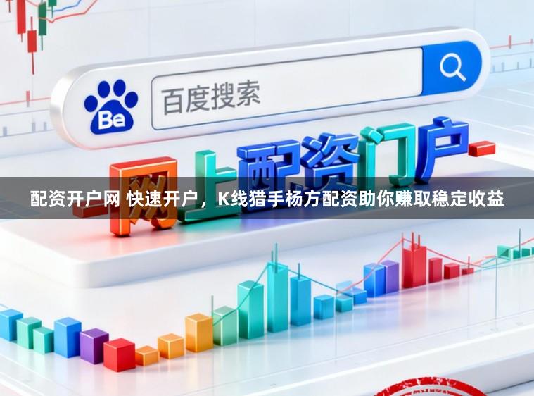 配资开户网 快速开户，K线猎手杨方配资助你赚取稳定收益