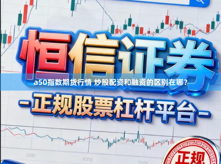 a50指数期货行情 炒股配资和融资的区别在哪？