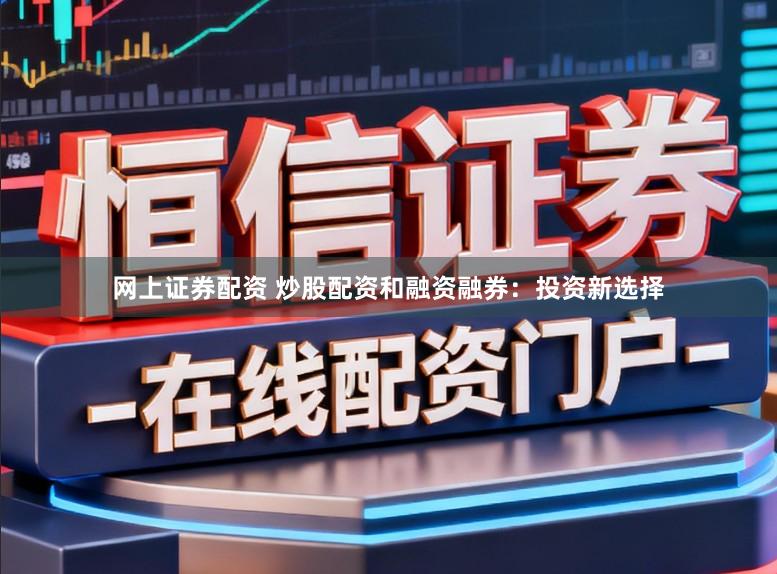网上证券配资 炒股配资和融资融券：投资新选择