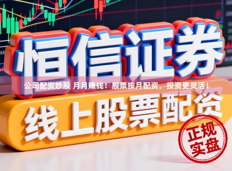 公司配资炒股 月月赚钱！股票按月配资，投资更灵活！