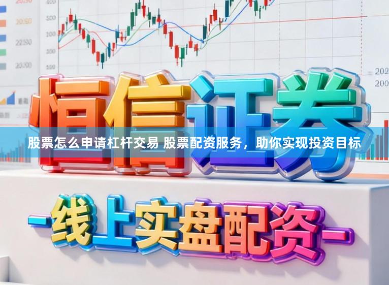 股票怎么申请杠杆交易 股票配资服务，助你实现投资目标