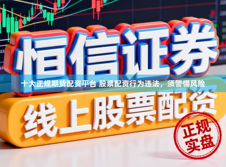 十大正规期货配资平台 股票配资行为违法，须警惕风险