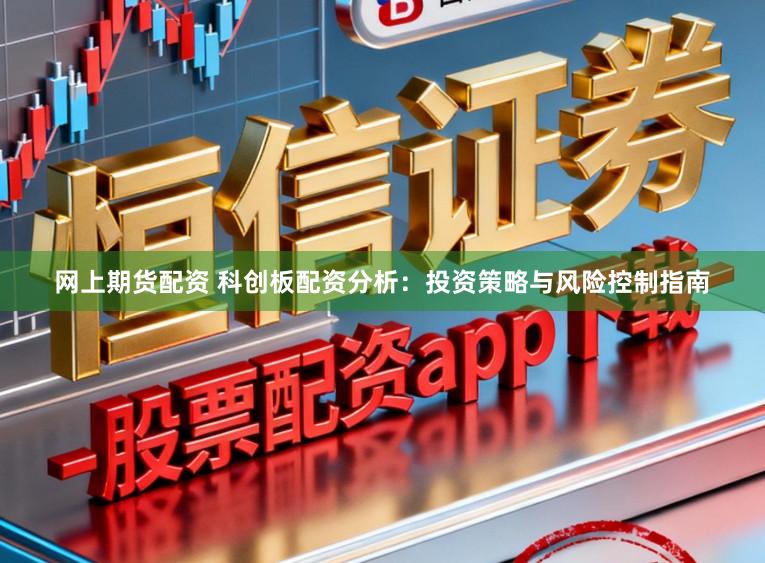 网上期货配资 科创板配资分析：投资策略与风险控制指南